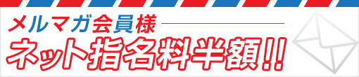 メルマガ会員様特典【ネット指名料半額】